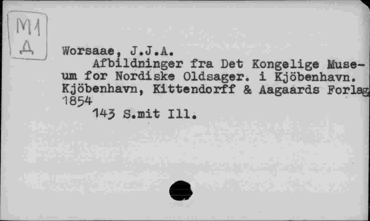 ﻿Worsaae, J.J.А.
Afbildninger fra Det tun for Nordiske Oldsager Kjöbenhavn, Kittendorff l 1854
145 s.mit Ill.
Kongelige Muse-i Kjöbenhavn.
, Aagaards Forlag